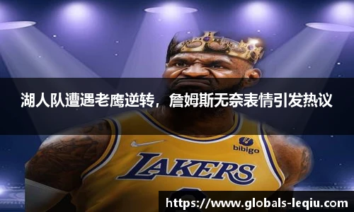 湖人队遭遇老鹰逆转，詹姆斯无奈表情引发热议