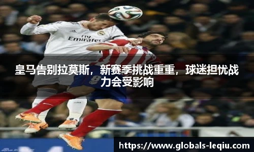 皇马告别拉莫斯，新赛季挑战重重，球迷担忧战力会受影响