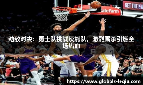 劲敌对决：勇士队挑战灰熊队，激烈厮杀引燃全场热血
