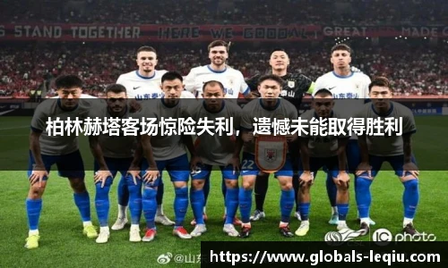 柏林赫塔客场惊险失利，遗憾未能取得胜利