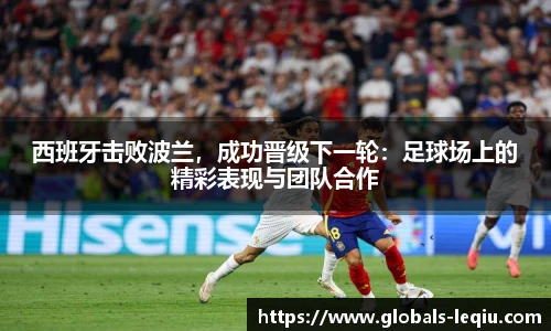 西班牙击败波兰，成功晋级下一轮：足球场上的精彩表现与团队合作