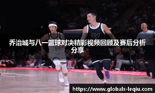 乔治城与八一篮球对决精彩视频回顾及赛后分析分享