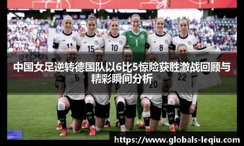 中国女足逆转德国队以6比5惊险获胜激战回顾与精彩瞬间分析