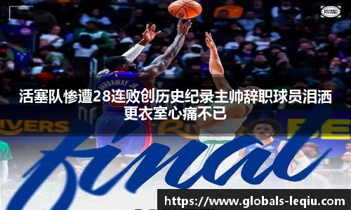 活塞队惨遭28连败创历史纪录主帅辞职球员泪洒更衣室心痛不已