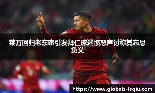 莱万回归老东家引发拜仁球迷愤怒声讨称其忘恩负义