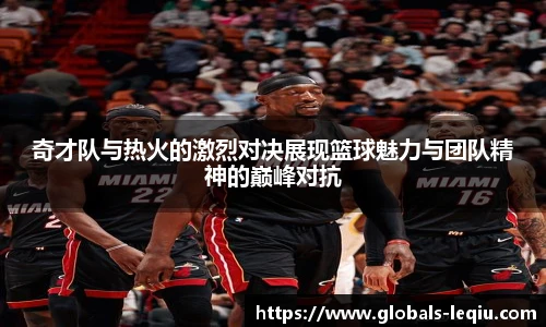 奇才队与热火的激烈对决展现篮球魅力与团队精神的巅峰对抗
